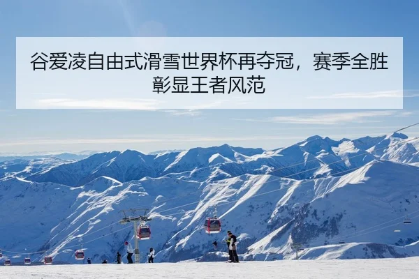 谷爱凌自由式滑雪世界杯再夺冠，赛季全胜彰显王者风范