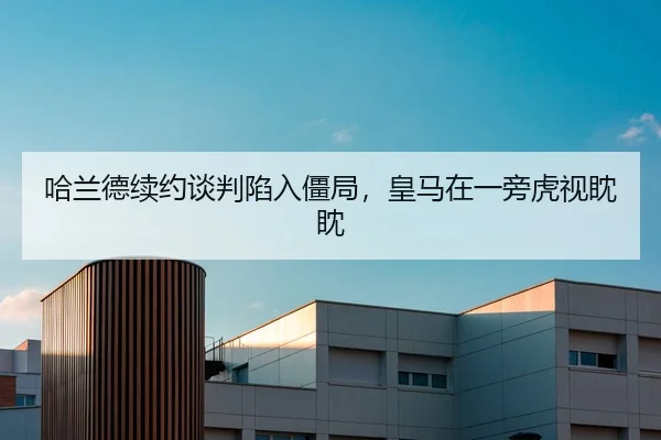哈兰德续约谈判陷入僵局，皇马在一旁虎视眈眈