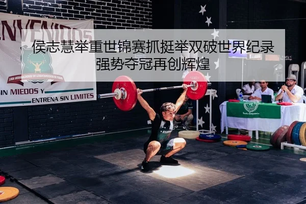 侯志慧举重世锦赛抓挺举双破世界纪录 强势夺冠再创辉煌