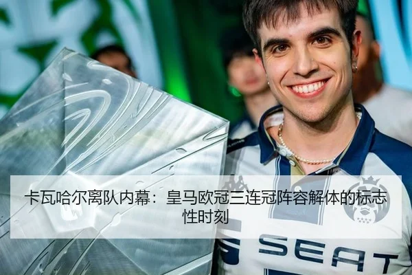 卡瓦哈尔离队内幕：皇马欧冠三连冠阵容解体的标志性时刻