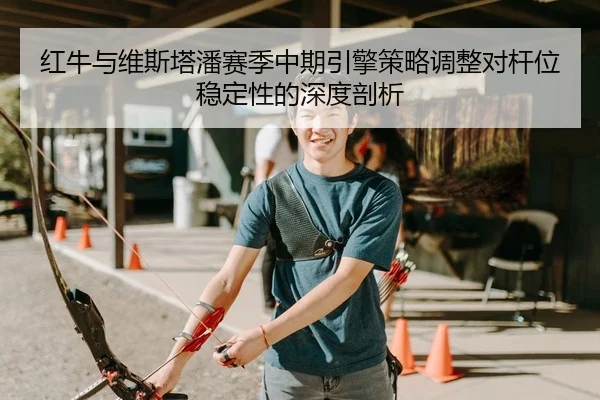 红牛与维斯塔潘赛季中期引擎策略调整对杆位稳定性的深度剖析