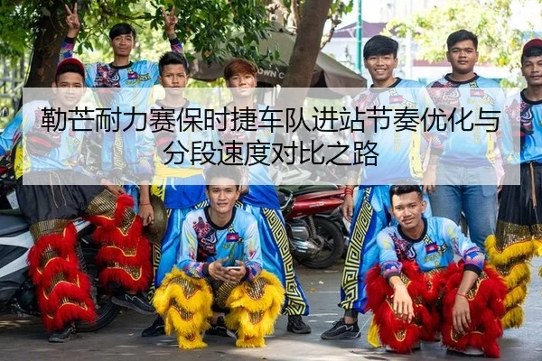 lei-mang-nai-li-sai-bao-shi-jie-che-dui-jin-zhan-jie-zou-you-hua-yu-fen-duan-su-du-dui-bi-zhi-lu-2-708.jpg
